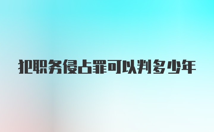 犯职务侵占罪可以判多少年