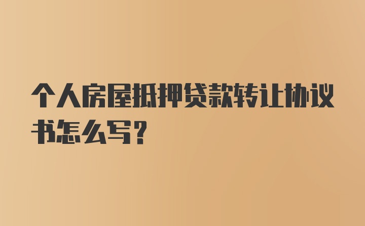 个人房屋抵押贷款转让协议书怎么写？