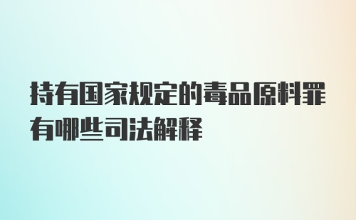 持有国家规定的毒品原料罪有哪些司法解释