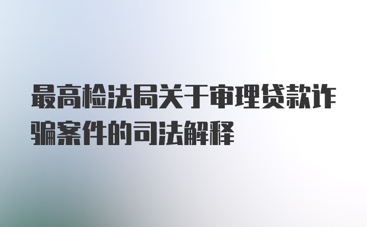 最高检法局关于审理贷款诈骗案件的司法解释