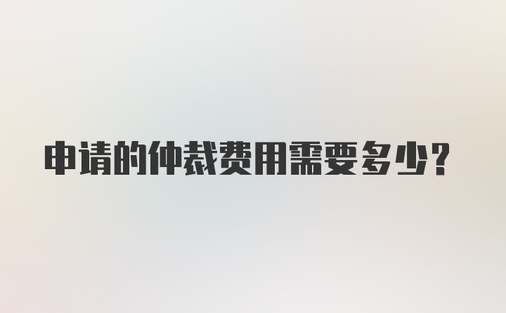 申请的仲裁费用需要多少？