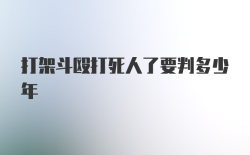 打架斗殴打死人了要判多少年