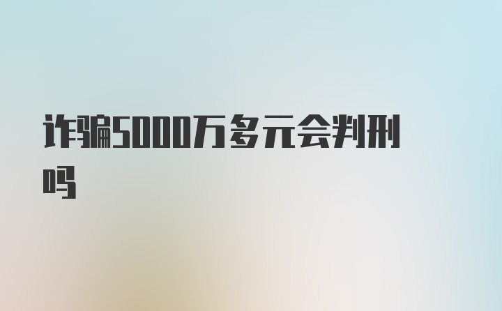 诈骗5000万多元会判刑吗