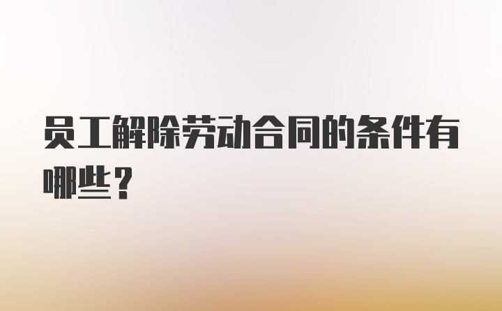 员工解除劳动合同的条件有哪些？