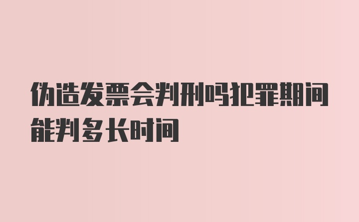 伪造发票会判刑吗犯罪期间能判多长时间