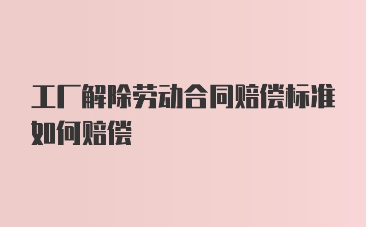 工厂解除劳动合同赔偿标准如何赔偿