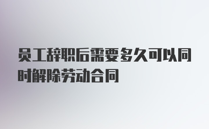 员工辞职后需要多久可以同时解除劳动合同