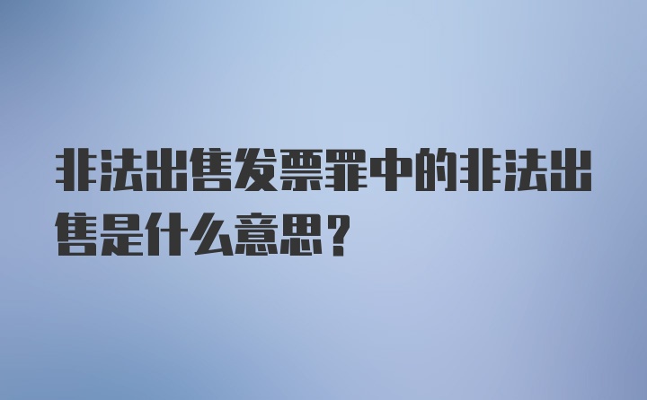 非法出售发票罪中的非法出售是什么意思？