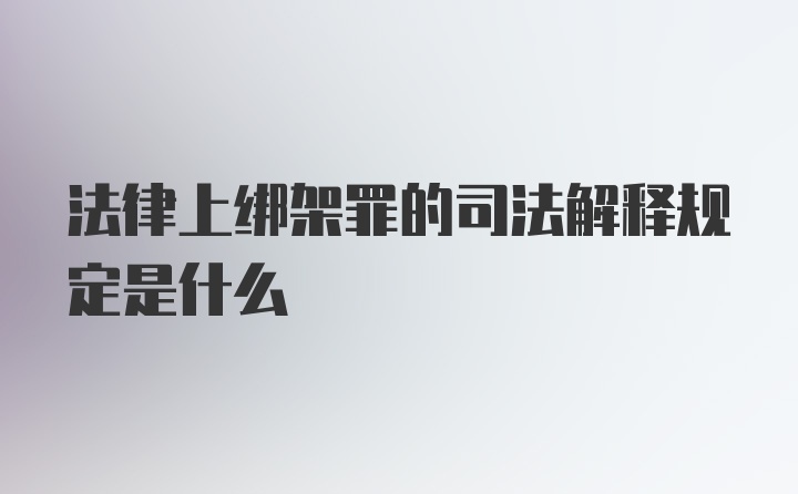 法律上绑架罪的司法解释规定是什么