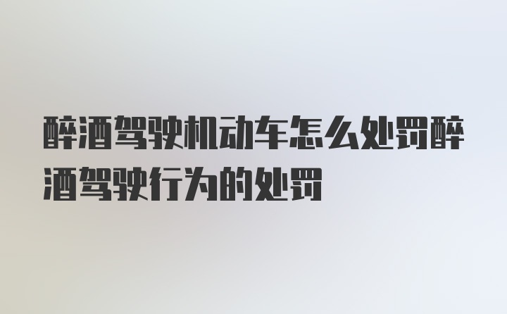 醉酒驾驶机动车怎么处罚醉酒驾驶行为的处罚