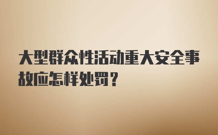 大型群众性活动重大安全事故应怎样处罚？