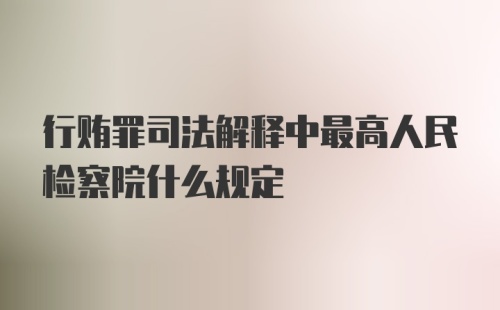 行贿罪司法解释中最高人民检察院什么规定