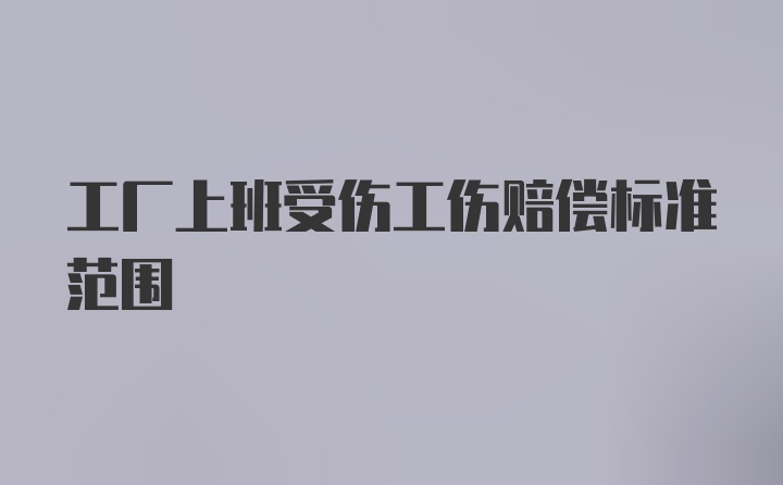 工厂上班受伤工伤赔偿标准范围