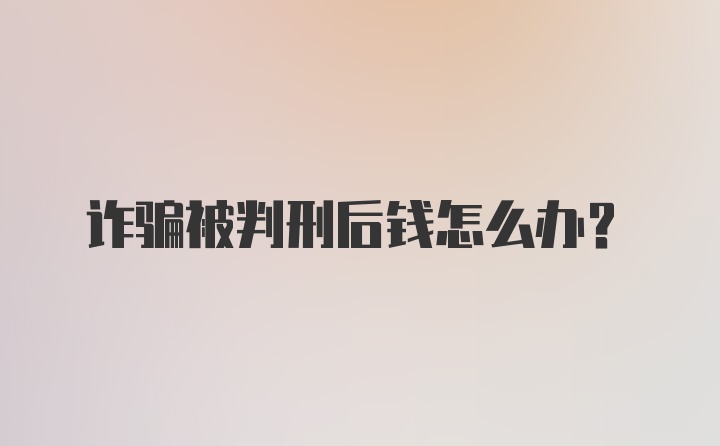 诈骗被判刑后钱怎么办？