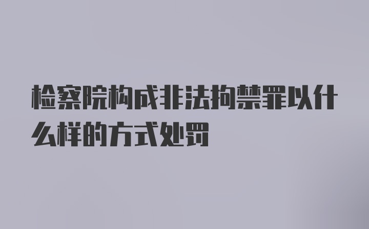 检察院构成非法拘禁罪以什么样的方式处罚