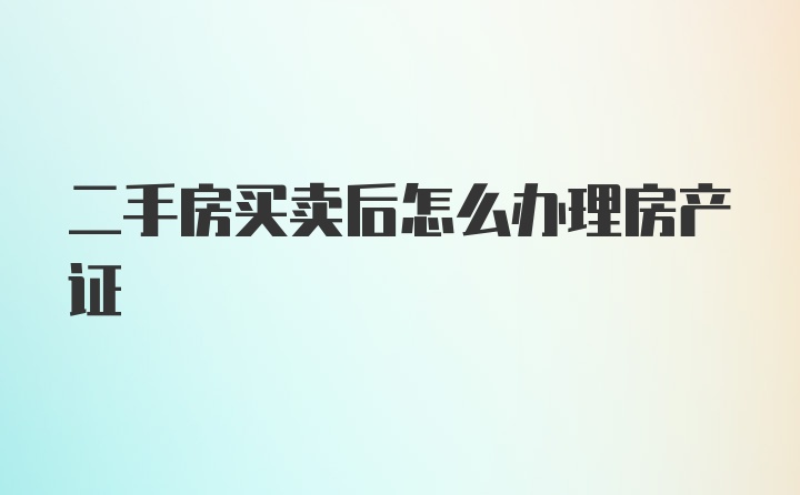 二手房买卖后怎么办理房产证