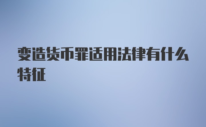 变造货币罪适用法律有什么特征