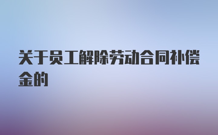 关于员工解除劳动合同补偿金的