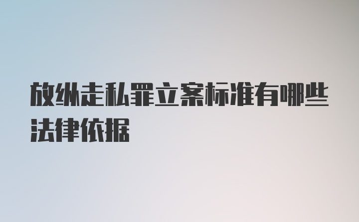 放纵走私罪立案标准有哪些法律依据