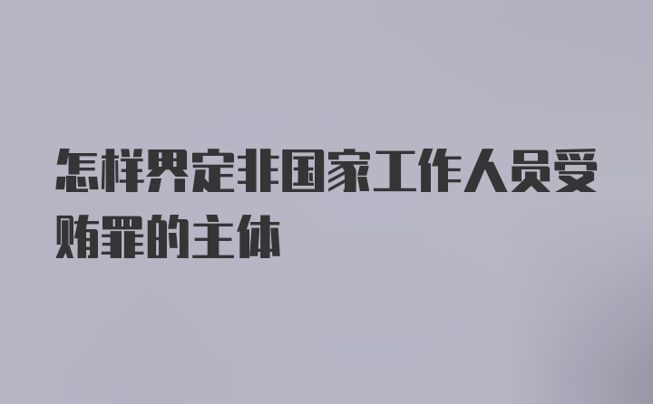 怎样界定非国家工作人员受贿罪的主体