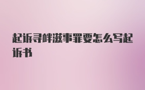 起诉寻衅滋事罪要怎么写起诉书