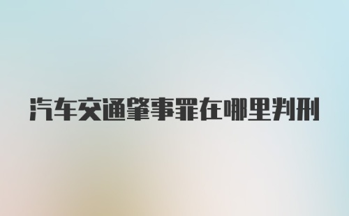 汽车交通肇事罪在哪里判刑