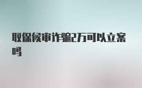 取保候审诈骗2万可以立案吗