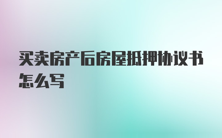 买卖房产后房屋抵押协议书怎么写