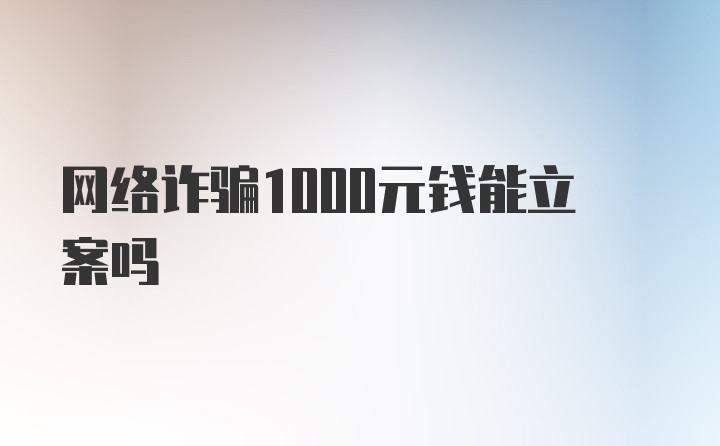 网络诈骗1000元钱能立案吗