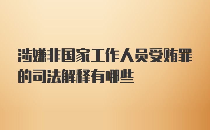 涉嫌非国家工作人员受贿罪的司法解释有哪些