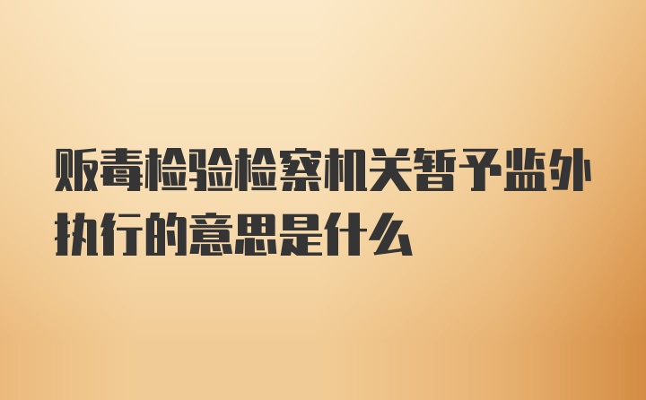 贩毒检验检察机关暂予监外执行的意思是什么