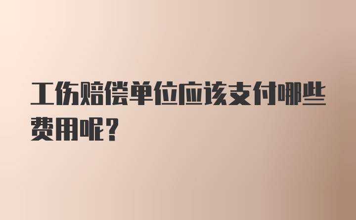 工伤赔偿单位应该支付哪些费用呢？