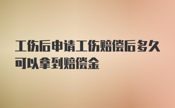 工伤后申请工伤赔偿后多久可以拿到赔偿金