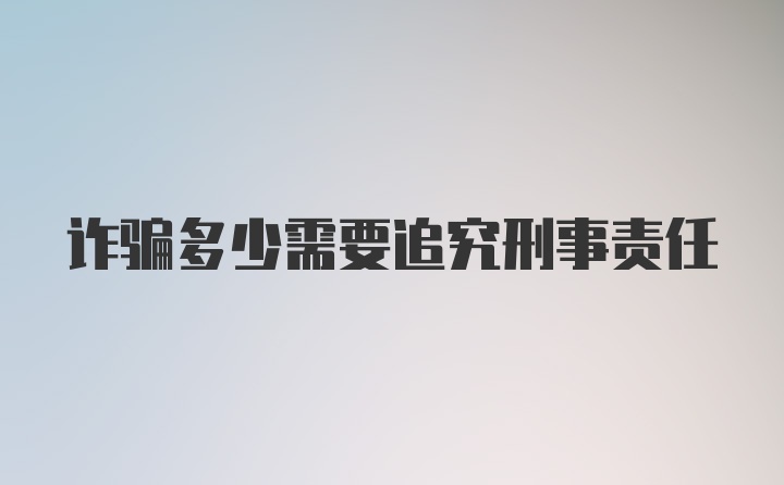 诈骗多少需要追究刑事责任