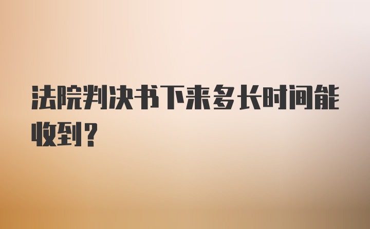 法院判决书下来多长时间能收到？