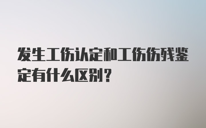 发生工伤认定和工伤伤残鉴定有什么区别？