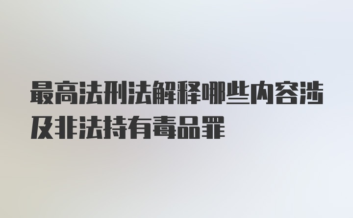 最高法刑法解释哪些内容涉及非法持有毒品罪