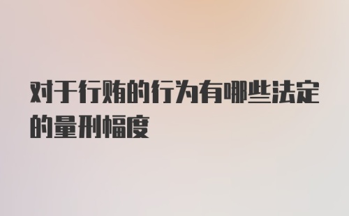 对于行贿的行为有哪些法定的量刑幅度