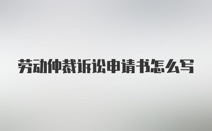 劳动仲裁诉讼申请书怎么写