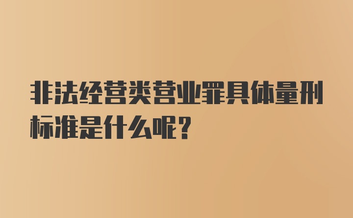 非法经营类营业罪具体量刑标准是什么呢？