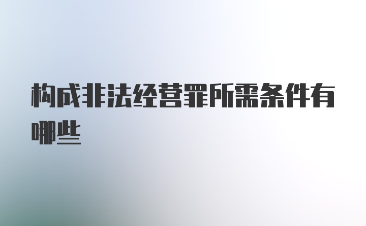 构成非法经营罪所需条件有哪些