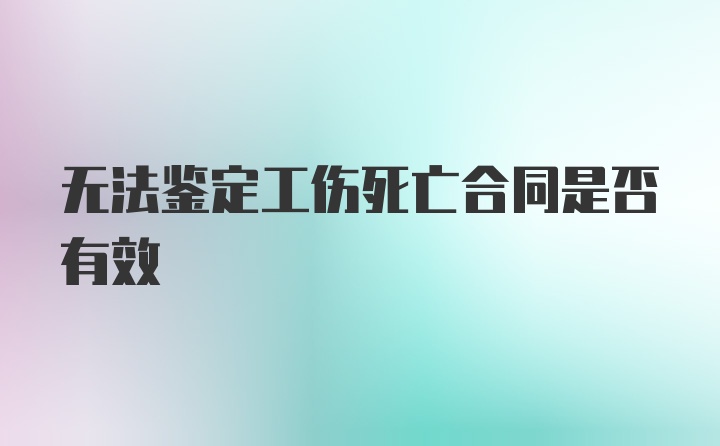 无法鉴定工伤死亡合同是否有效