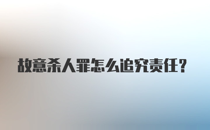 故意杀人罪怎么追究责任？