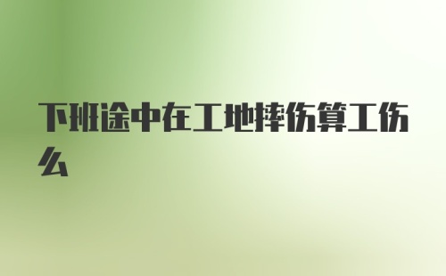 下班途中在工地摔伤算工伤么