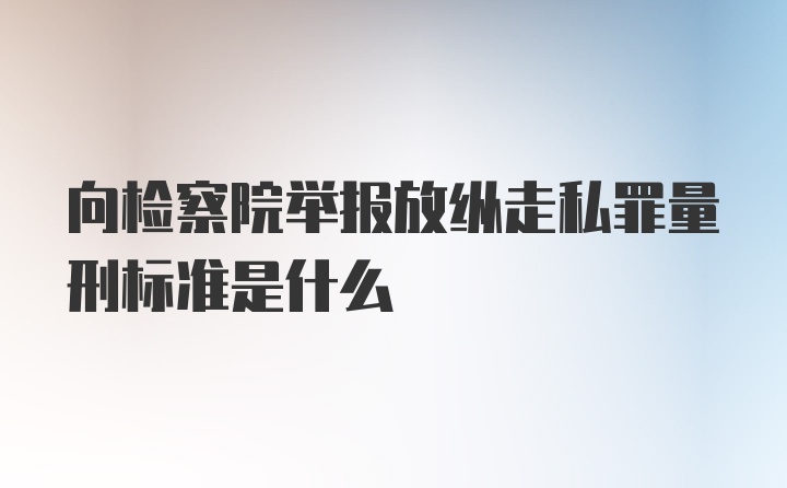 向检察院举报放纵走私罪量刑标准是什么