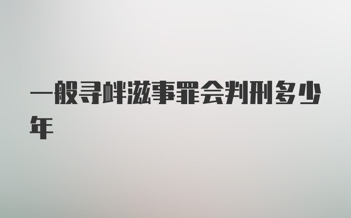 一般寻衅滋事罪会判刑多少年