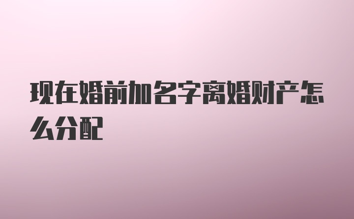 现在婚前加名字离婚财产怎么分配