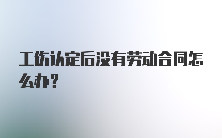 工伤认定后没有劳动合同怎么办？