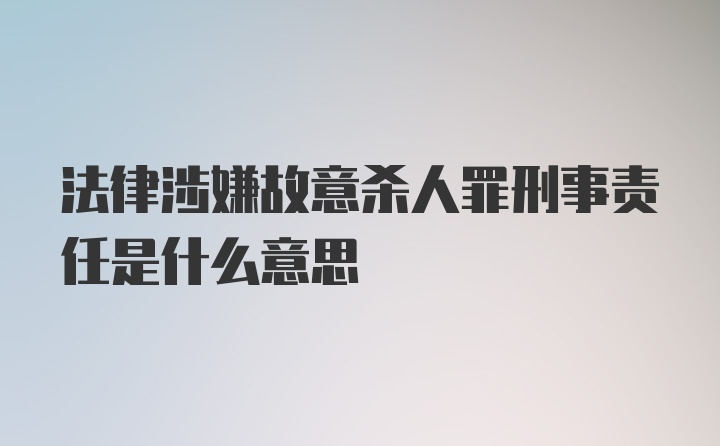 法律涉嫌故意杀人罪刑事责任是什么意思