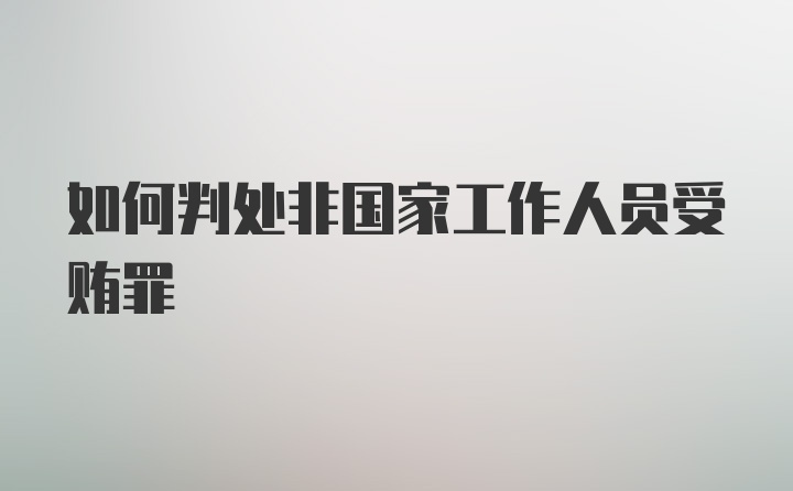 如何判处非国家工作人员受贿罪